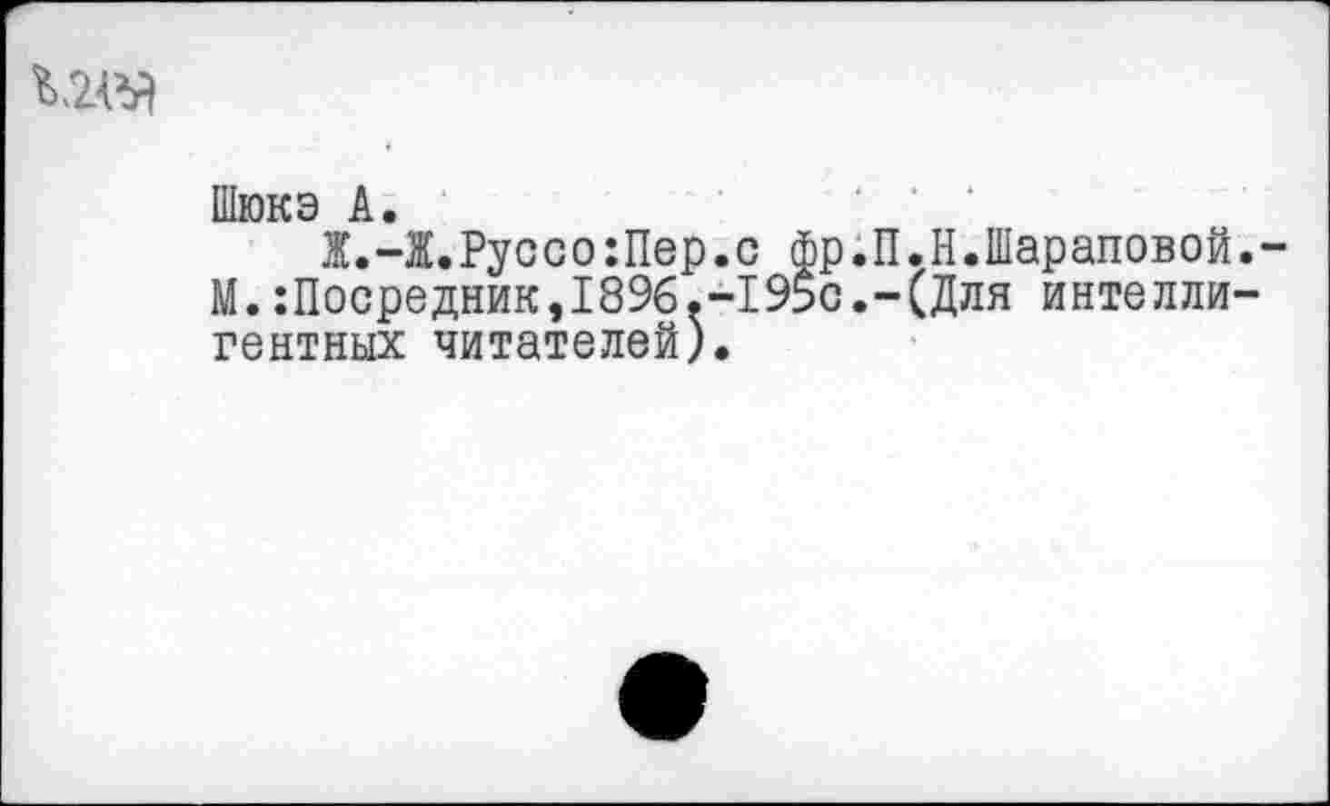 ﻿
Шюкэ А.
Ж.-Ж.Руссо:Пер.с фр.П.Н.Шараповой.-М.Посредник,1896.-1950.-(Для интеллигентных читателей).